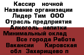 Кассир   ночной › Название организации ­ Лидер Тим, ООО › Отрасль предприятия ­ Алкоголь, напитки › Минимальный оклад ­ 36 000 - Все города Работа » Вакансии   . Кировская обл.,Захарищево п.